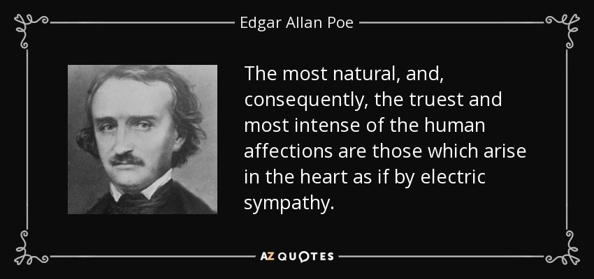 The most natural, and, consequently, the truest and most intense of the human affections are those which arise in the heart as if by electric sympathy. - Edgar Allan Poe