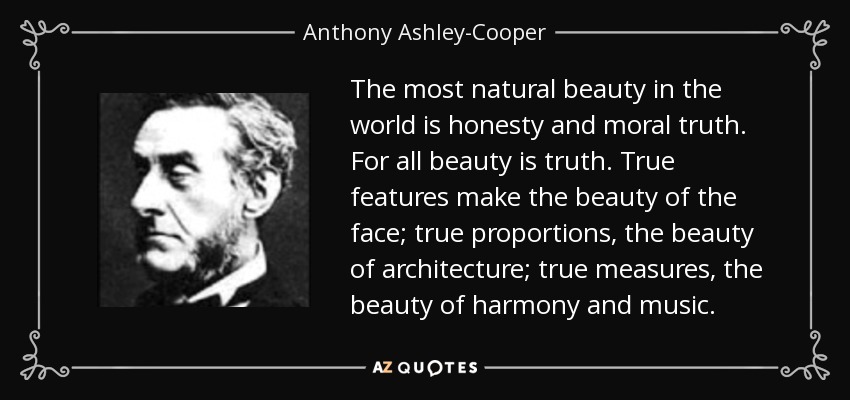 The most natural beauty in the world is honesty and moral truth. For all beauty is truth. True features make the beauty of the face; true proportions, the beauty of architecture; true measures, the beauty of harmony and music. - Anthony Ashley-Cooper, 7th Earl of Shaftesbury