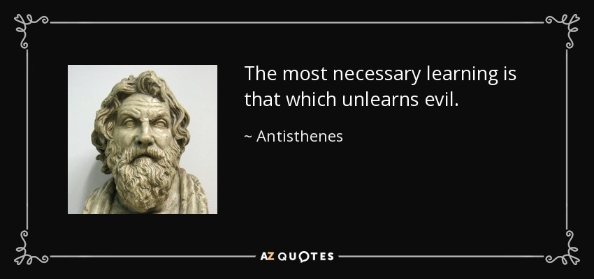 The most necessary learning is that which unlearns evil. - Antisthenes