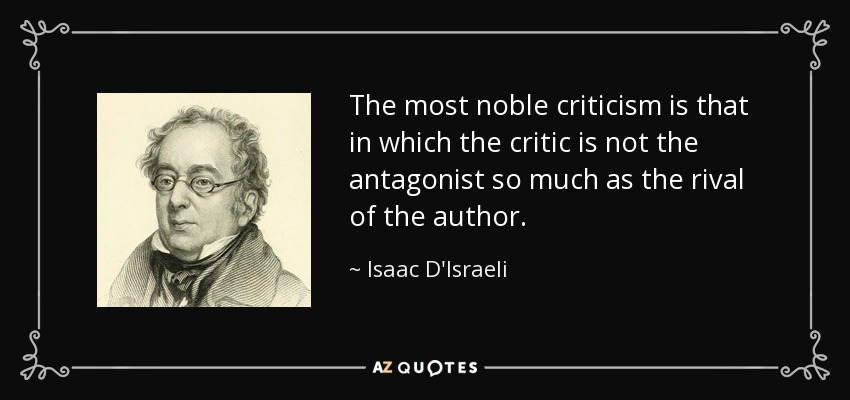 The most noble criticism is that in which the critic is not the antagonist so much as the rival of the author. - Isaac D'Israeli