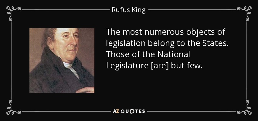 The most numerous objects of legislation belong to the States. Those of the National Legislature [are] but few. - Rufus King