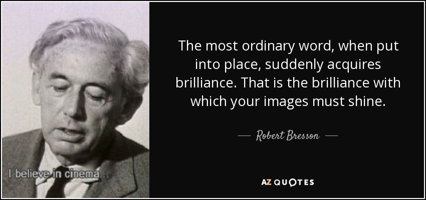 The most ordinary word, when put into place, suddenly acquires brilliance. That is the brilliance with which your images must shine. - Robert Bresson