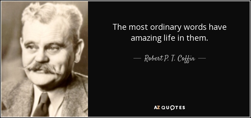 The most ordinary words have amazing life in them. - Robert P. T. Coffin