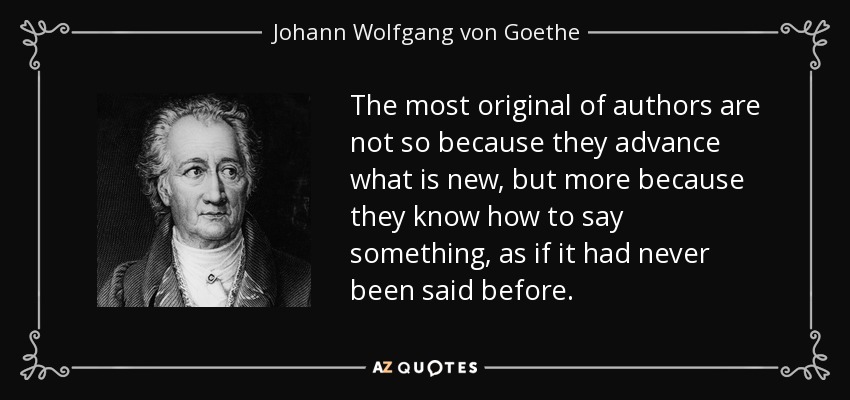 The most original of authors are not so because they advance what is new, but more because they know how to say something, as if it had never been said before. - Johann Wolfgang von Goethe
