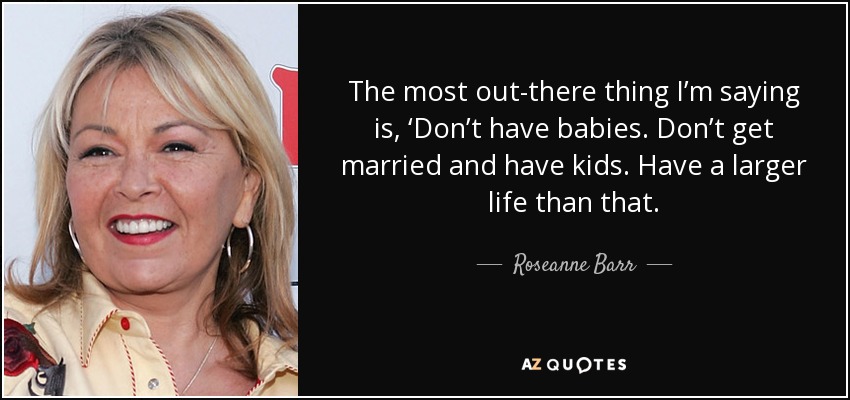 The most out-there thing I’m saying is, ‘Don’t have babies. Don’t get married and have kids. Have a larger life than that. - Roseanne Barr