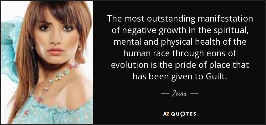 The most outstanding manifestation of negative growth in the spiritual, mental and physical health of the human race through eons of evolution is the pride of place that has been given to Guilt. - Zeina
