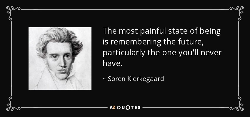 The most painful state of being is remembering the future, particularly the one you'll never have. - Soren Kierkegaard