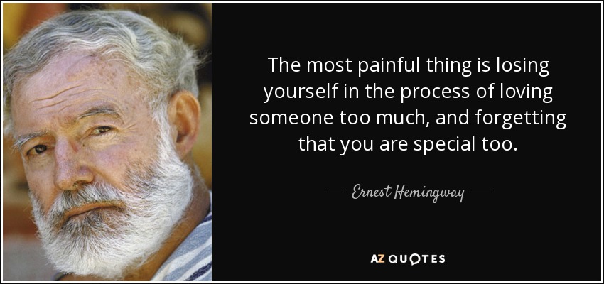 The most painful thing is losing yourself in the process of loving someone too much, and forgetting that you are special too. - Ernest Hemingway