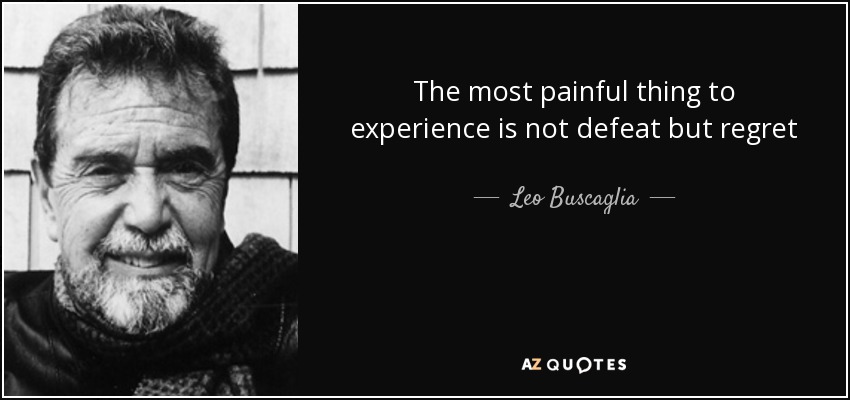 The most painful thing to experience is not defeat but regret - Leo Buscaglia