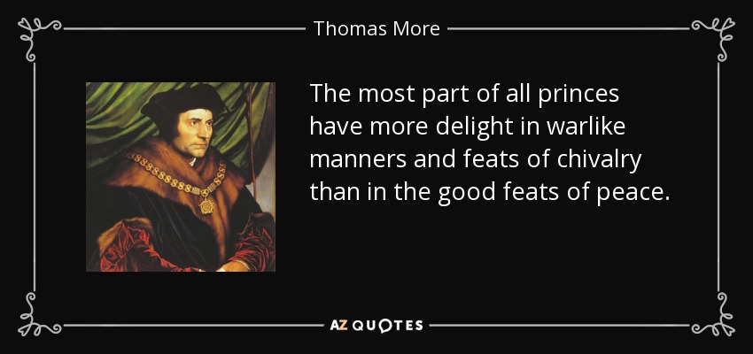The most part of all princes have more delight in warlike manners and feats of chivalry than in the good feats of peace. - Thomas More