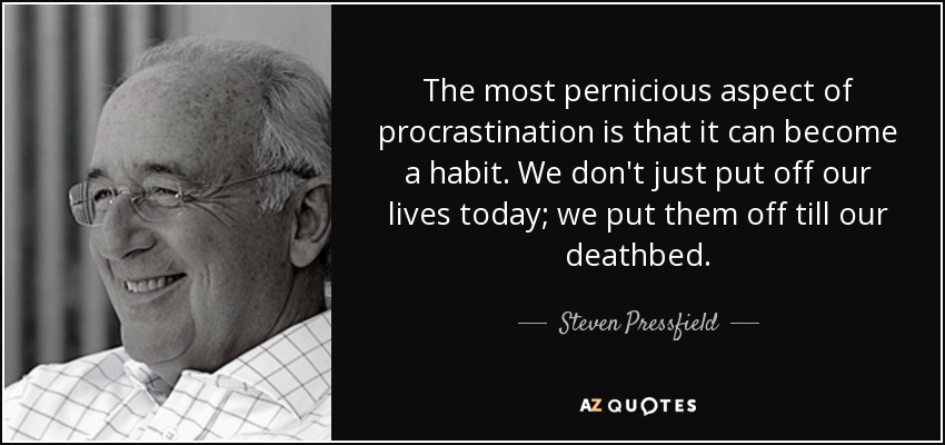 The most pernicious aspect of procrastination is that it can become a habit. We don't just put off our lives today; we put them off till our deathbed. - Steven Pressfield