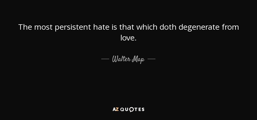 The most persistent hate is that which doth degenerate from love. - Walter Map