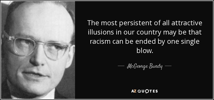 The most persistent of all attractive illusions in our country may be that racism can be ended by one single blow. - McGeorge Bundy