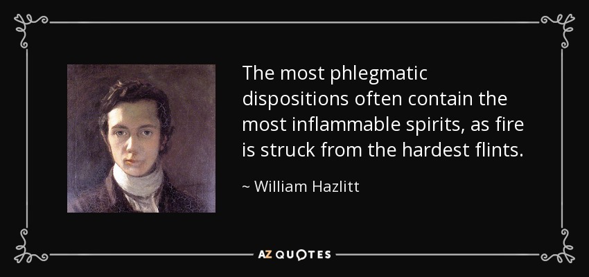 The most phlegmatic dispositions often contain the most inflammable spirits, as fire is struck from the hardest flints. - William Hazlitt