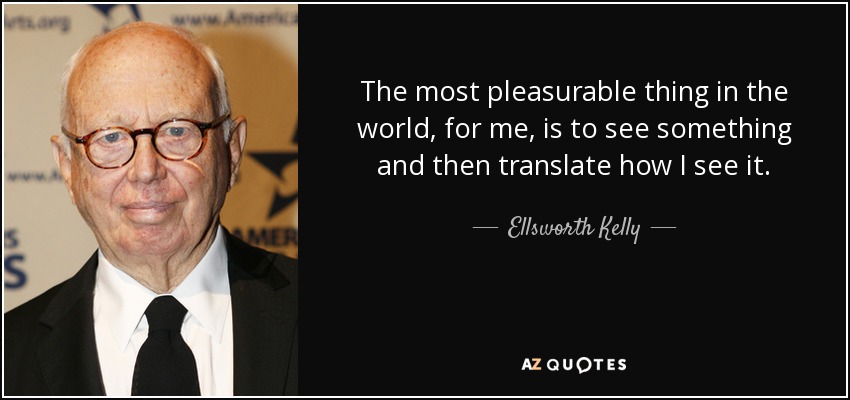 The most pleasurable thing in the world, for me, is to see something and then translate how I see it. - Ellsworth Kelly