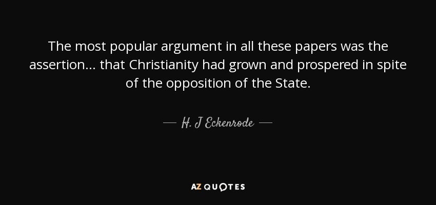 The most popular argument in all these papers was the assertion ... that Christianity had grown and prospered in spite of the opposition of the State. - H. J Eckenrode