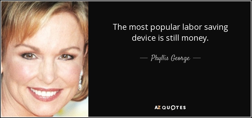 The most popular labor saving device is still money. - Phyllis George