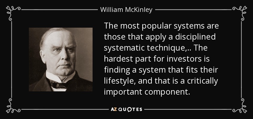 The most popular systems are those that apply a disciplined systematic technique, .. The hardest part for investors is finding a system that fits their lifestyle, and that is a critically important component. - William McKinley
