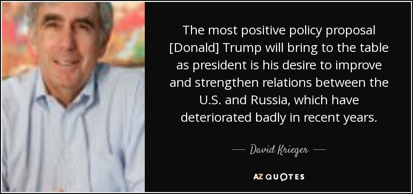 The most positive policy proposal [Donald] Trump will bring to the table as president is his desire to improve and strengthen relations between the U.S. and Russia, which have deteriorated badly in recent years. - David Krieger