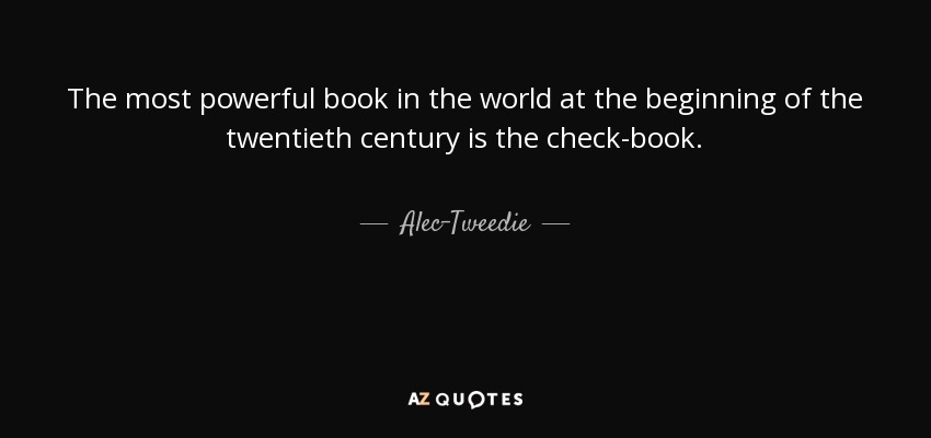 The most powerful book in the world at the beginning of the twentieth century is the check-book. - Alec-Tweedie