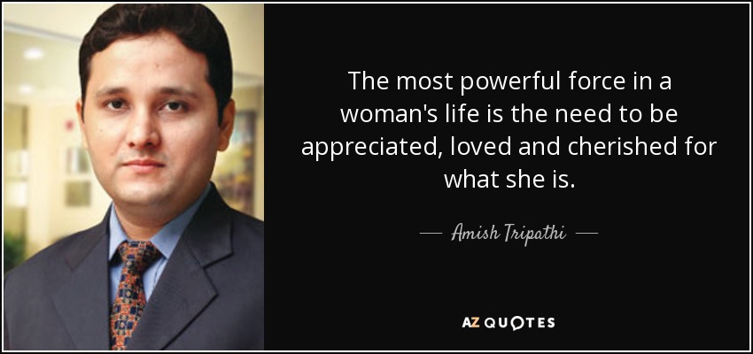 The most powerful force in a woman's life is the need to be appreciated, loved and cherished for what she is. - Amish Tripathi