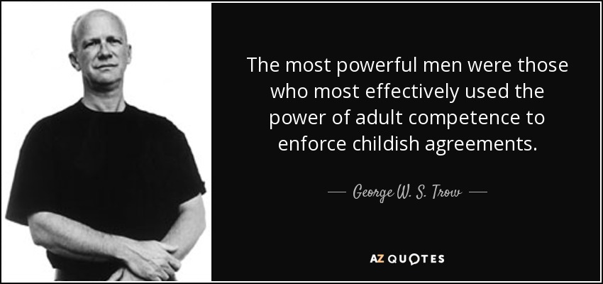 The most powerful men were those who most effectively used the power of adult competence to enforce childish agreements. - George W. S. Trow