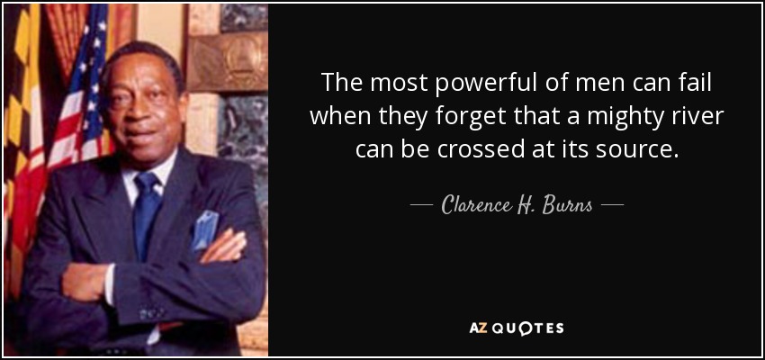 The most powerful of men can fail when they forget that a mighty river can be crossed at its source. - Clarence H. Burns