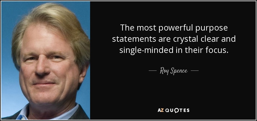 The most powerful purpose statements are crystal clear and single-minded in their focus. - Roy Spence