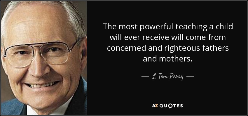 The most powerful teaching a child will ever receive will come from concerned and righteous fathers and mothers. - L. Tom Perry