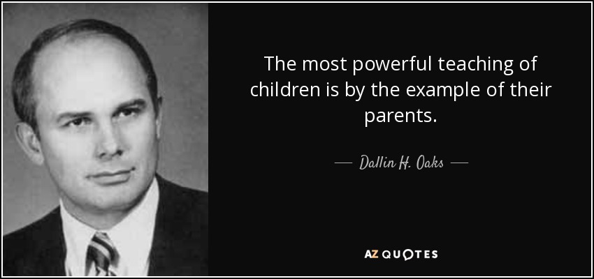 The most powerful teaching of children is by the example of their parents. - Dallin H. Oaks