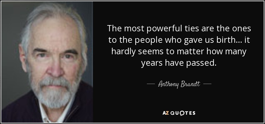 The most powerful ties are the ones to the people who gave us birth ... it hardly seems to matter how many years have passed. - Anthony Brandt