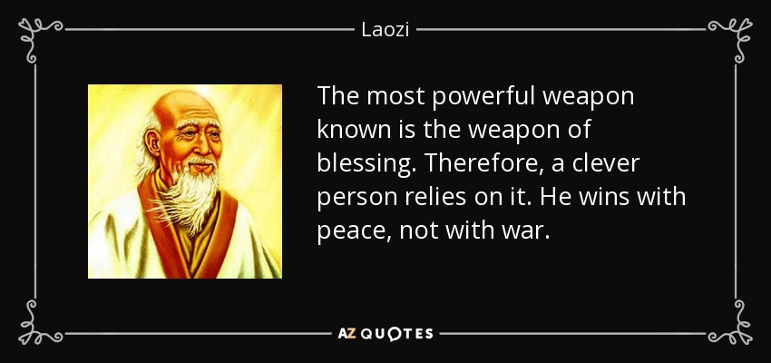 The most powerful weapon known is the weapon of blessing. Therefore, a clever person relies on it. He wins with peace, not with war. - Laozi