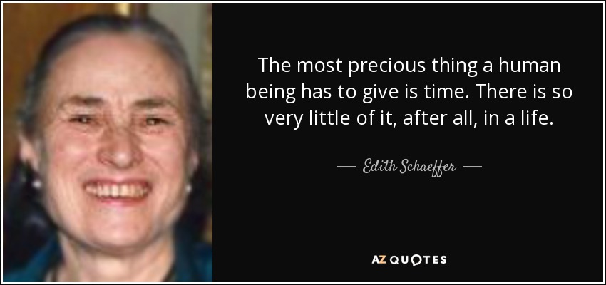 The most precious thing a human being has to give is time. There is so very little of it, after all, in a life. - Edith Schaeffer