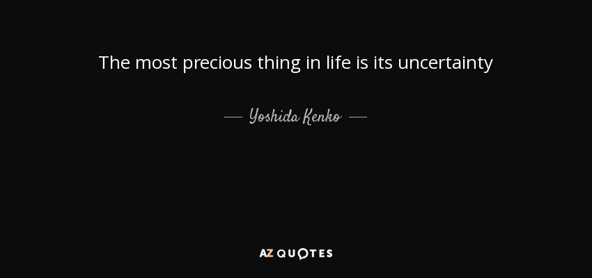 The most precious thing in life is its uncertainty - Yoshida Kenko