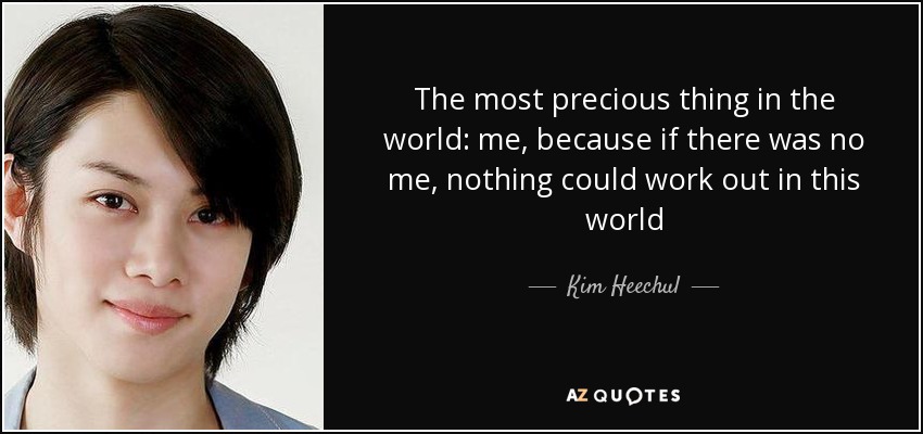 The most precious thing in the world: me, because if there was no me, nothing could work out in this world - Kim Heechul