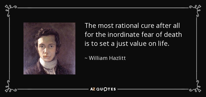The most rational cure after all for the inordinate fear of death is to set a just value on life. - William Hazlitt