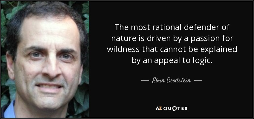 The most rational defender of nature is driven by a passion for wildness that cannot be explained by an appeal to logic. - Eban Goodstein