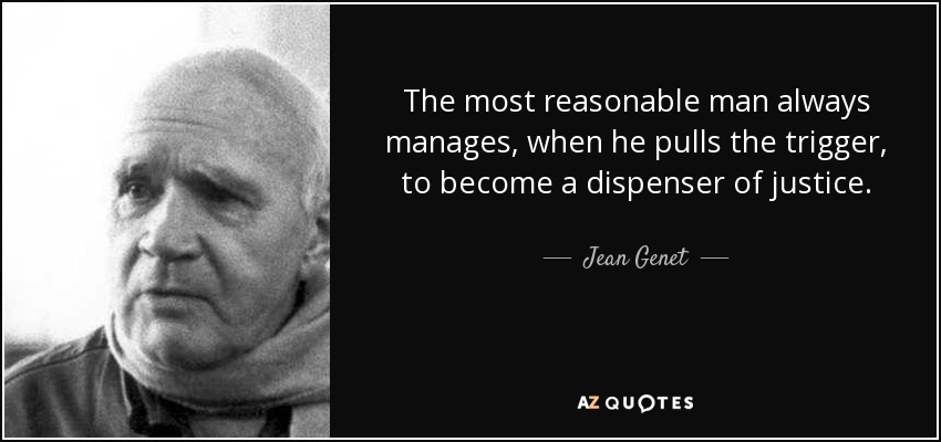 The most reasonable man always manages, when he pulls the trigger, to become a dispenser of justice. - Jean Genet