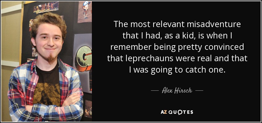 The most relevant misadventure that I had, as a kid, is when I remember being pretty convinced that leprechauns were real and that I was going to catch one. - Alex Hirsch