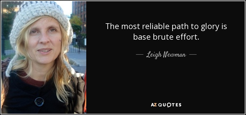 The most reliable path to glory is base brute effort. - Leigh Newman