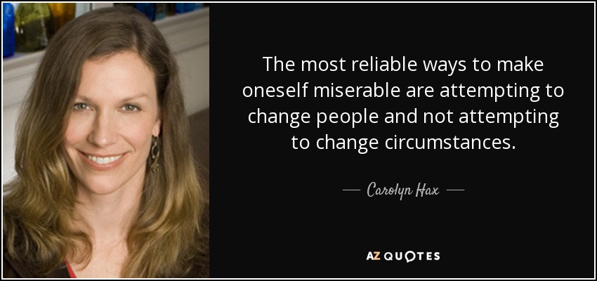 The most reliable ways to make oneself miserable are attempting to change people and not attempting to change circumstances. - Carolyn Hax
