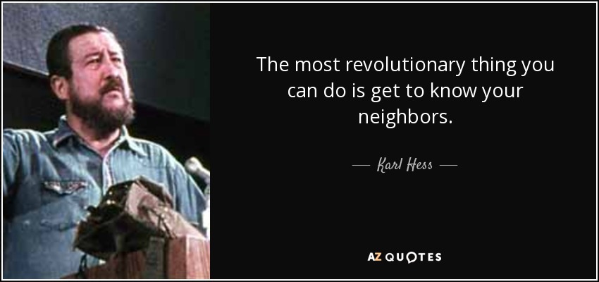 The most revolutionary thing you can do is get to know your neighbors. - Karl Hess