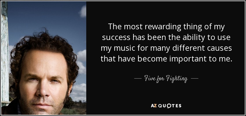 The most rewarding thing of my success has been the ability to use my music for many different causes that have become important to me. - Five for Fighting