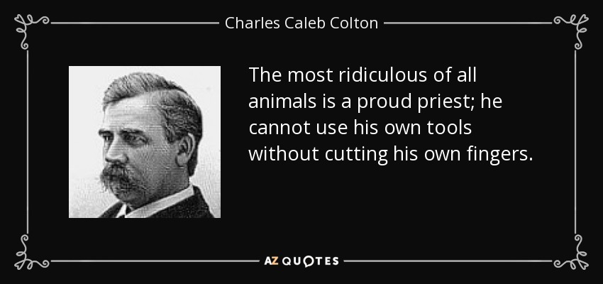The most ridiculous of all animals is a proud priest; he cannot use his own tools without cutting his own fingers. - Charles Caleb Colton