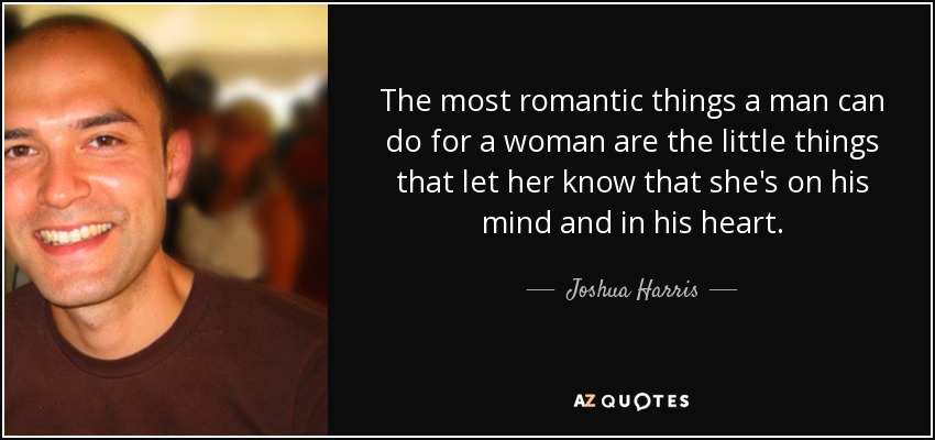 The most romantic things a man can do for a woman are the little things that let her know that she's on his mind and in his heart. - Joshua Harris