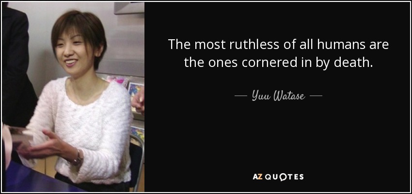 The most ruthless of all humans are the ones cornered in by death. - Yuu Watase