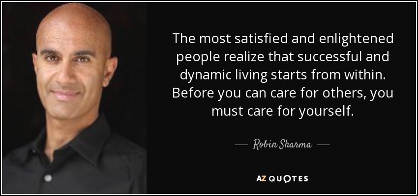 The most satisfied and enlightened people realize that successful and dynamic living starts from within. Before you can care for others, you must care for yourself. - Robin Sharma