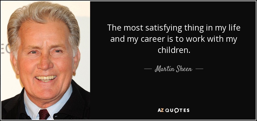 The most satisfying thing in my life and my career is to work with my children. - Martin Sheen