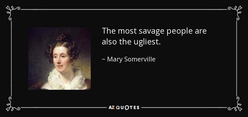 The most savage people are also the ugliest. - Mary Somerville