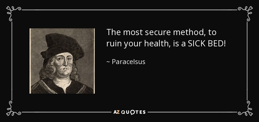 The most secure method, to ruin your health, is a SICK BED! - Paracelsus